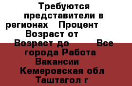 Требуются представители в регионах › Процент ­ 40 › Возраст от ­ 18 › Возраст до ­ 99 - Все города Работа » Вакансии   . Кемеровская обл.,Таштагол г.